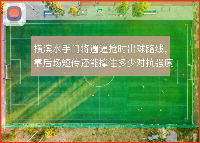 横滨水手门将遇逼抢时出球路线,靠后场短传还能撑住多少对抗强度
