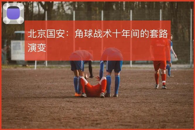 北京国安:角球战术十年间的套路演变
