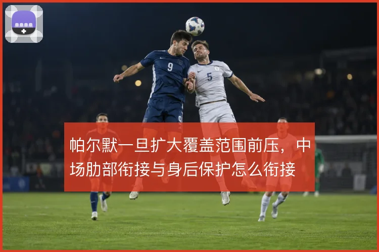 帕尔默一旦扩大覆盖范围前压,中场肋部衔接与身后保护怎么衔接