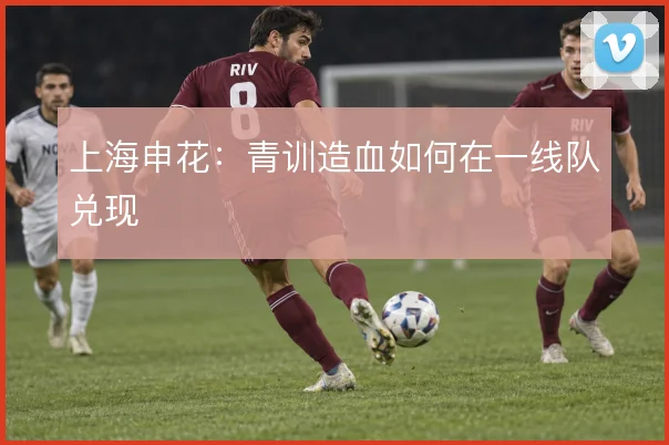 上海申花：青训造血如何在一线队兑现