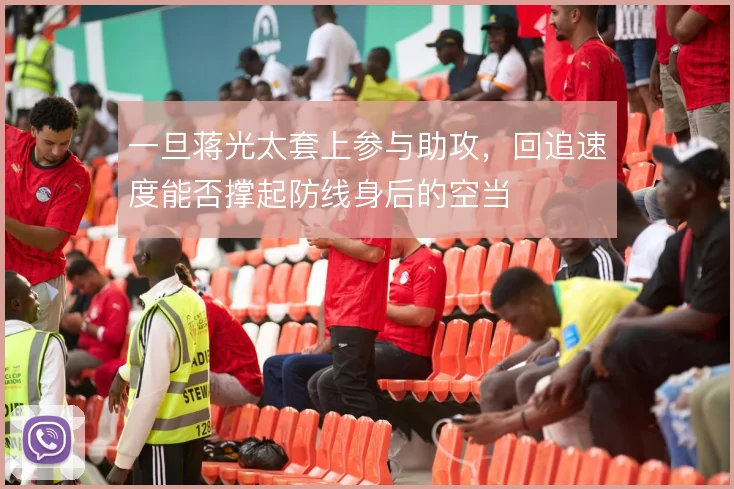一旦蒋光太套上参与助攻,回追速度能否撑起防线身后的空当