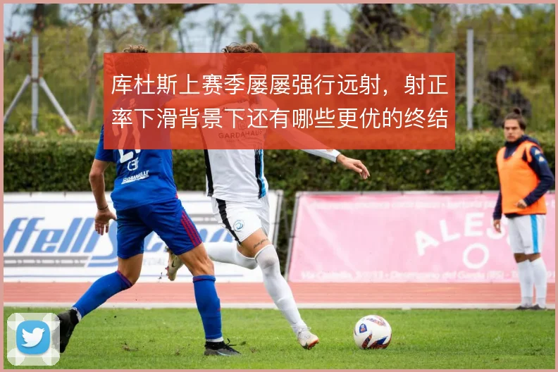 库杜斯上赛季屡屡强行远射，射正率下滑背景下还有哪些更优的终结选项
