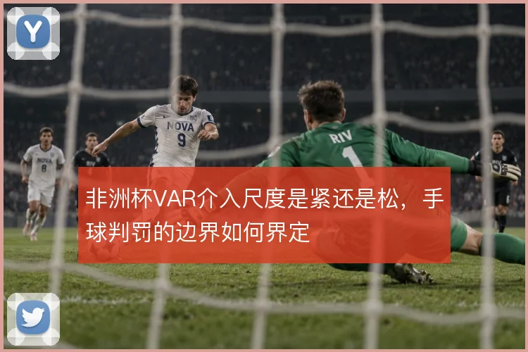 非洲杯VAR介入尺度是紧还是松，手球判罚的边界如何界定