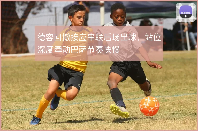德容回撤接应串联后场出球,站位深度牵动巴萨节奏快慢