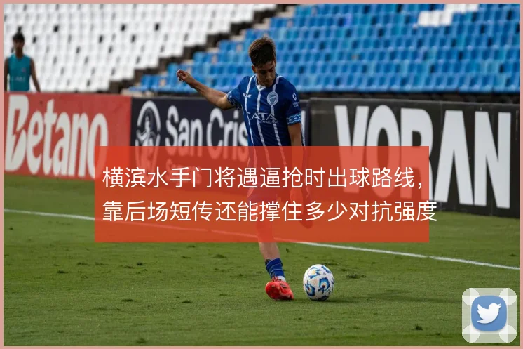 横滨水手门将遇逼抢时出球路线,靠后场短传还能撑住多少对抗强度