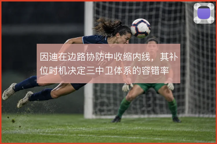因迪在边路协防中收缩内线,其补位时机决定三中卫体系的容错率