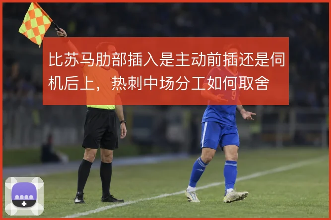 比苏马肋部插入是主动前插还是伺机后上,热刺中场分工如何取舍
