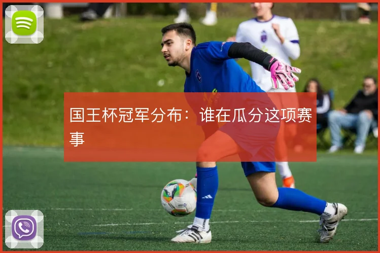 国王杯冠军分布:谁在瓜分这项赛事