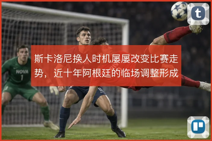 斯卡洛尼换人时机屡屡改变比赛走势,近十年阿根廷的临场调整形成固定节奏