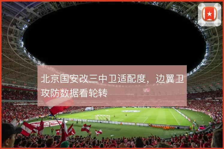 北京国安改三中卫适配度，边翼卫攻防数据看轮转
