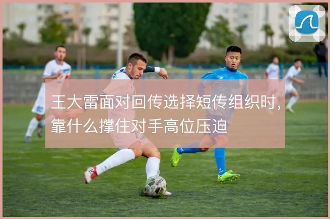 王大雷面对回传选择短传组织时，靠什么撑住对手高位压迫