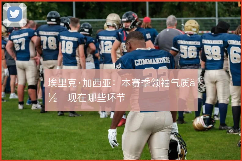 埃里克·加西亚：本赛季领袖气质体现在哪些环节