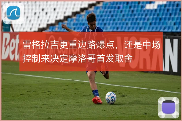 雷格拉吉更重边路爆点，还是中场控制来决定摩洛哥首发取舍