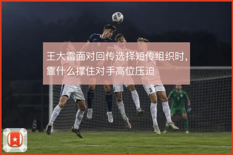 王大雷面对回传选择短传组织时,靠什么撑住对手高位压迫