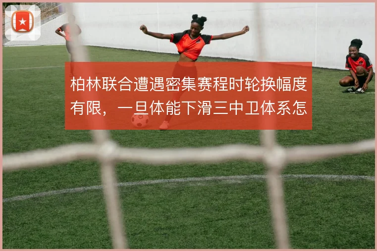 柏林联合遭遇密集赛程时轮换幅度有限，一旦体能下滑三中卫体系怎么撑住