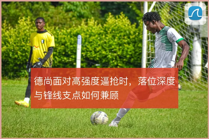 德尚面对高强度逼抢时,落位深度与锋线支点如何兼顾