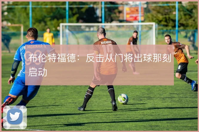 布伦特福德:反击从门将出球那刻启动