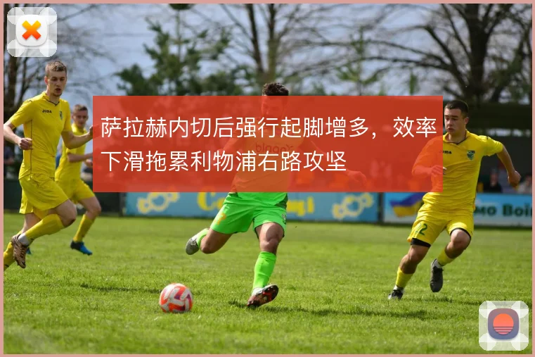 萨拉赫内切后强行起脚增多,效率下滑拖累利物浦右路攻坚