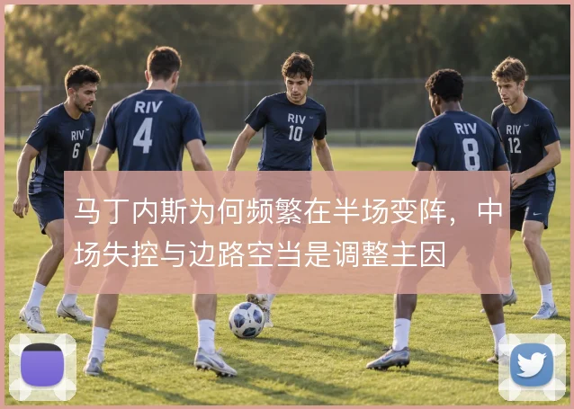 马丁内斯为何频繁在半场变阵，中场失控与边路空当是调整主因