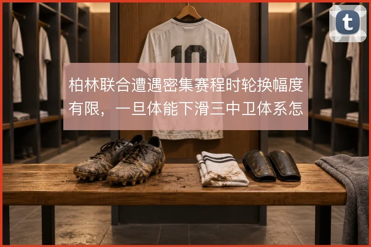 柏林联合遭遇密集赛程时轮换幅度有限，一旦体能下滑三中卫体系怎么撑住