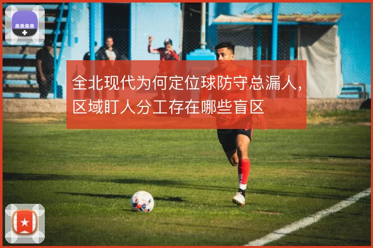 全北现代为何定位球防守总漏人,区域盯人分工存在哪些盲区