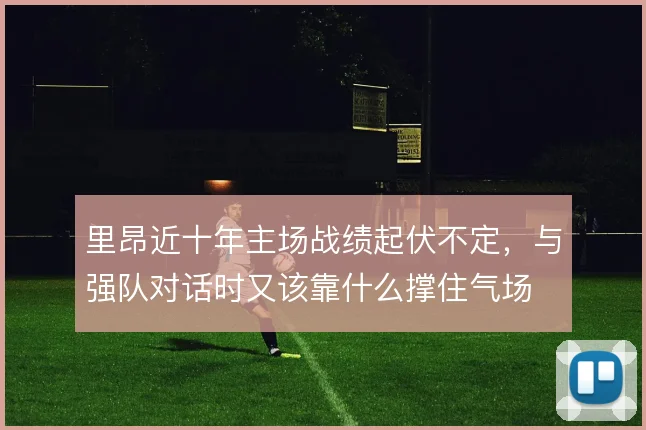 里昂近十年主场战绩起伏不定，与强队对话时又该靠什么撑住气场