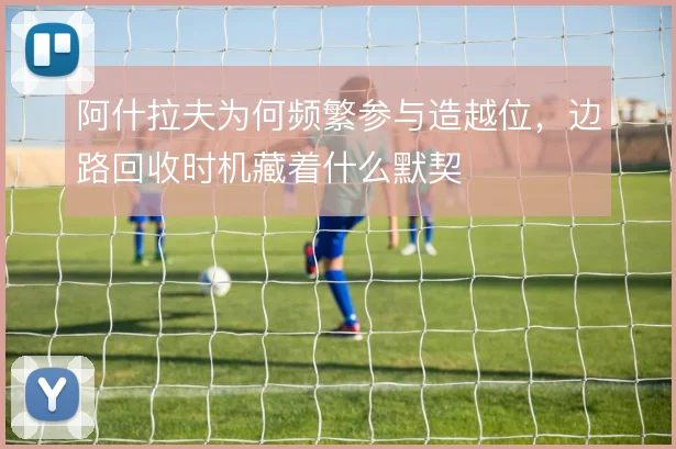阿什拉夫为何频繁参与造越位，边路回收时机藏着什么默契