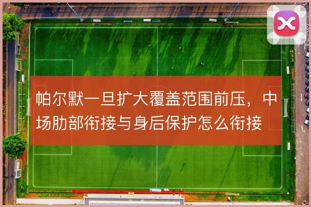 帕尔默一旦扩大覆盖范围前压,中场肋部衔接与身后保护怎么衔接