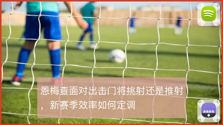 恩梅查面对出击门将挑射还是推射,新赛季效率如何定调