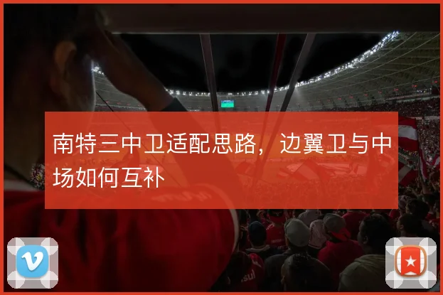 南特三中卫适配思路,边翼卫与中场如何互补