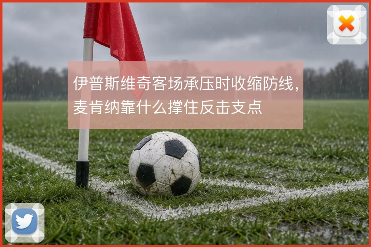 伊普斯维奇客场承压时收缩防线,麦肯纳靠什么撑住反击支点
