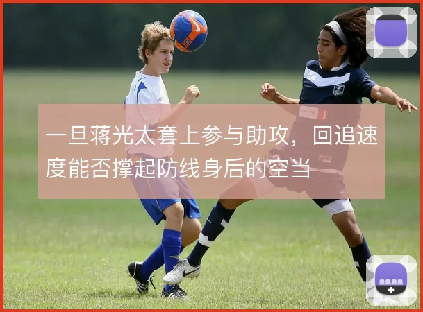 一旦蒋光太套上参与助攻,回追速度能否撑起防线身后的空当