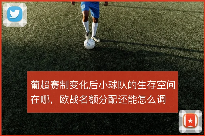 葡超赛制变化后小球队的生存空间在哪，欧战名额分配还能怎么调