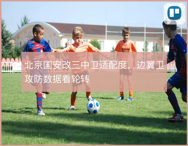 北京国安改三中卫适配度，边翼卫攻防数据看轮转