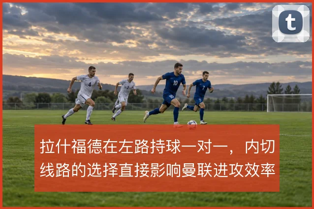 拉什福德在左路持球一对一，内切线路的选择直接影响曼联进攻效率