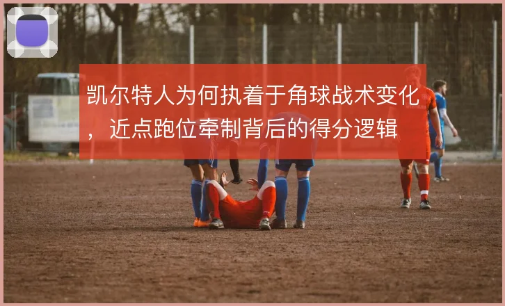 凯尔特人为何执着于角球战术变化，近点跑位牵制背后的得分逻辑