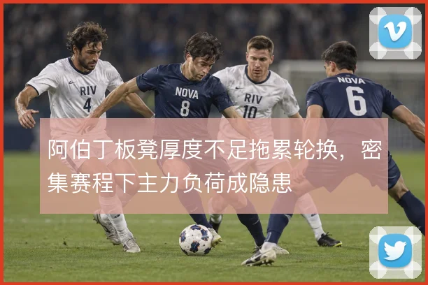 阿伯丁板凳厚度不足拖累轮换,密集赛程下主力负荷成隐患