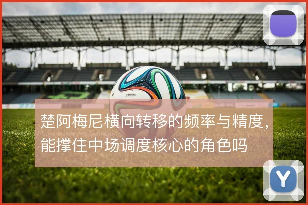 楚阿梅尼横向转移的频率与精度，能撑住中场调度核心的角色吗