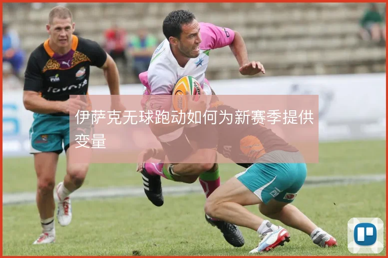 伊萨克无球跑动如何为新赛季提供变量