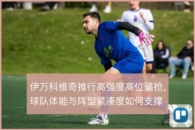 伊万科维奇推行高强度高位逼抢，球队体能与阵型紧凑度如何支撑