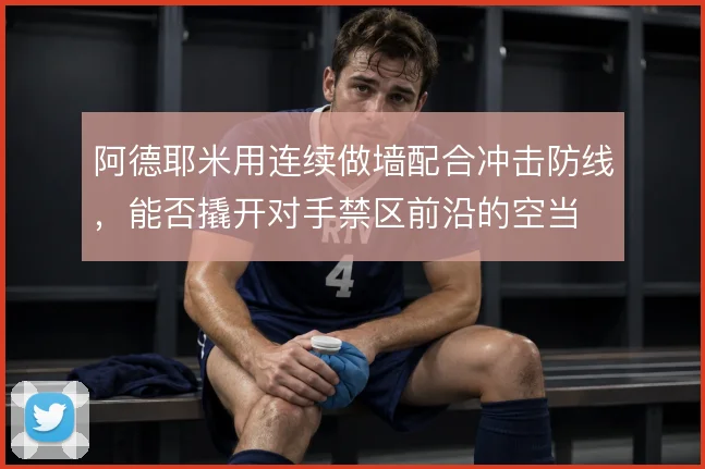 阿德耶米用连续做墙配合冲击防线，能否撬开对手禁区前沿的空当