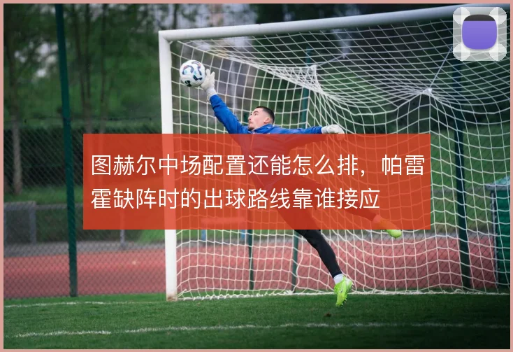 图赫尔中场配置还能怎么排，帕雷霍缺阵时的出球路线靠谁接应