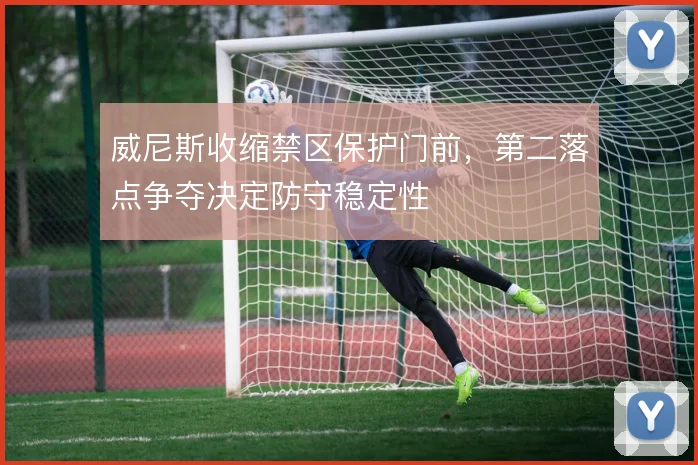 威尼斯收缩禁区保护门前，第二落点争夺决定防守稳定性