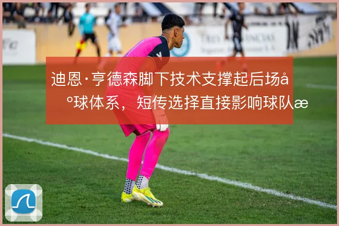 迪恩·亨德森脚下技术支撑起后场出球体系，短传选择直接影响球队推进节奏