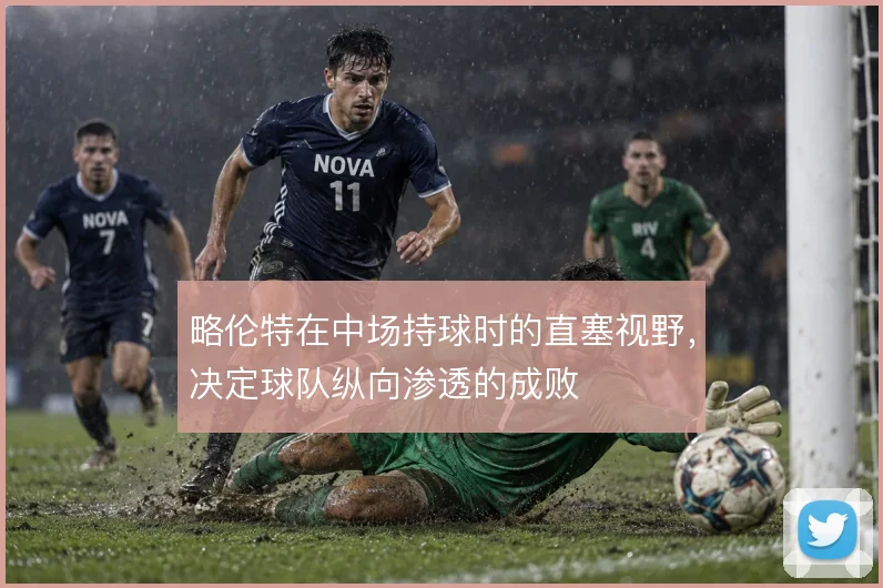 略伦特在中场持球时的直塞视野，决定球队纵向渗透的成败