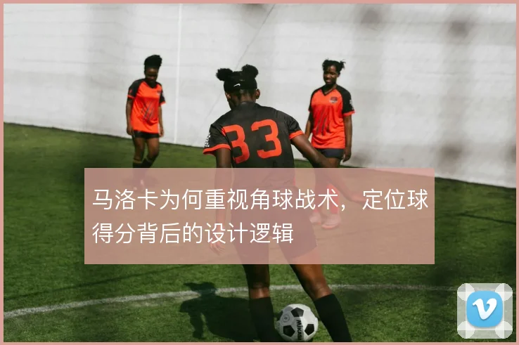 马洛卡为何重视角球战术，定位球得分背后的设计逻辑