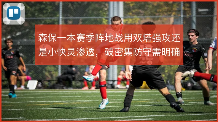 森保一本赛季阵地战用双塔强攻还是小快灵渗透，破密集防守需明确主攻方向