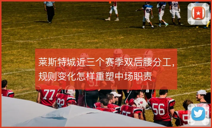 莱斯特城近三个赛季双后腰分工，规则变化怎样重塑中场职责