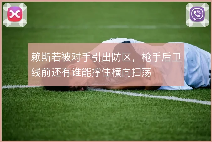 赖斯若被对手引出防区，枪手后卫线前还有谁能撑住横向扫荡