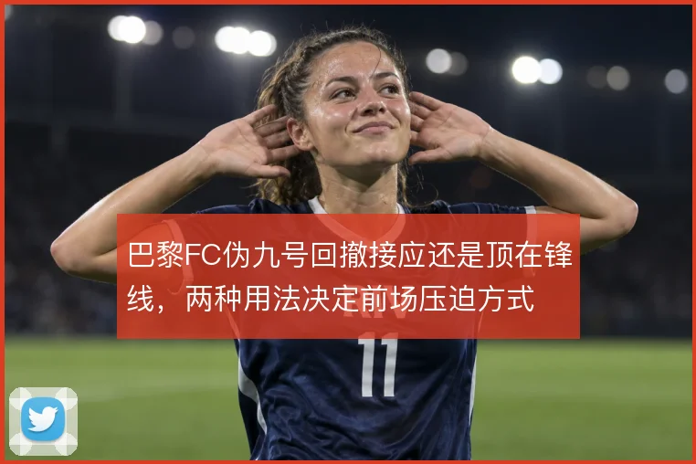 巴黎FC伪九号回撤接应还是顶在锋线,两种用法决定前场压迫方式